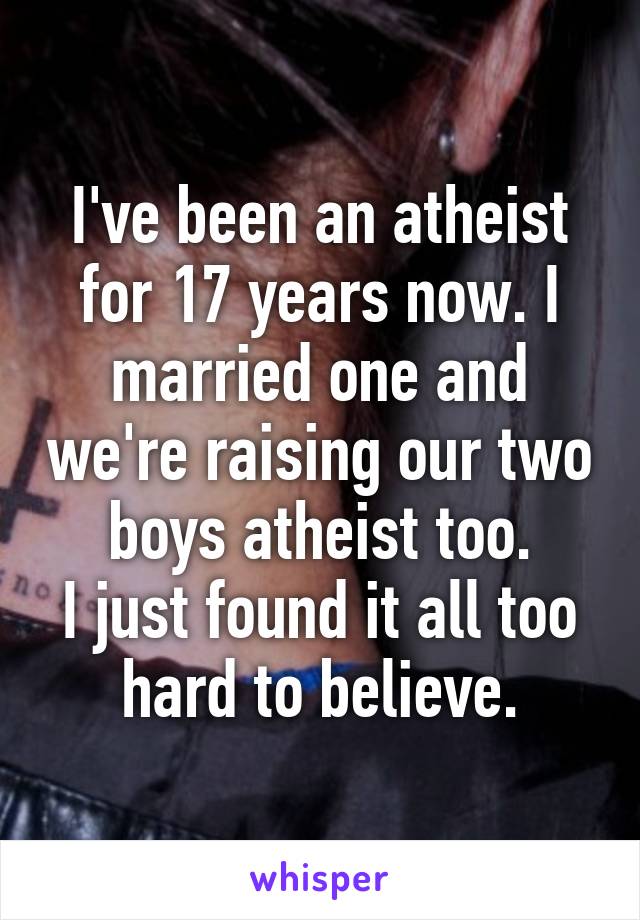 I've been an atheist for 17 years now. I married one and we're raising our two boys atheist too.
I just found it all too hard to believe.