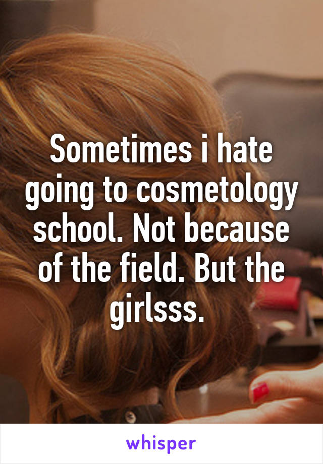 Sometimes i hate going to cosmetology school. Not because of the field. But the girlsss. 