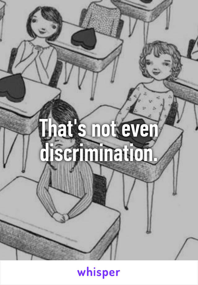 That's not even discrimination.