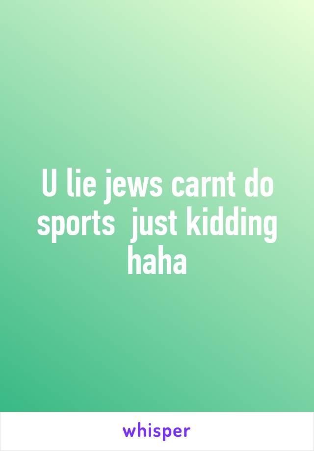 U lie jews carnt do sports  just kidding haha