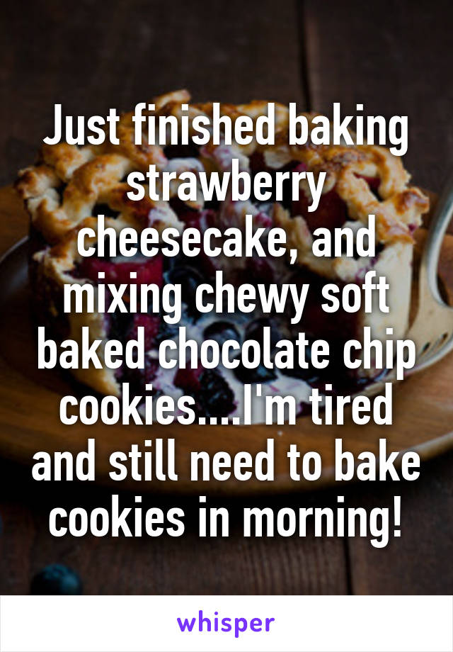 Just finished baking strawberry cheesecake, and mixing chewy soft baked chocolate chip cookies....I'm tired and still need to bake cookies in morning!