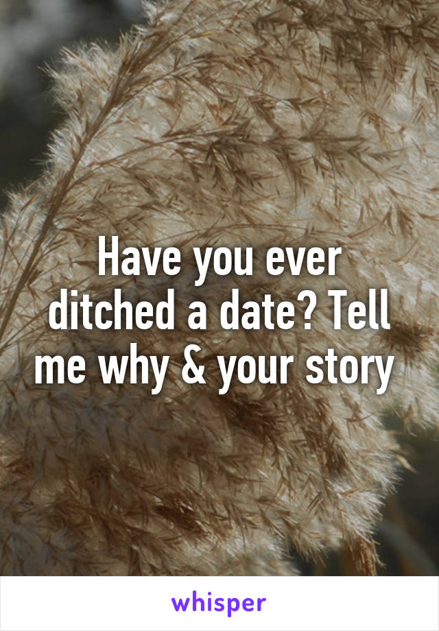 Have you ever ditched a date? Tell me why & your story 