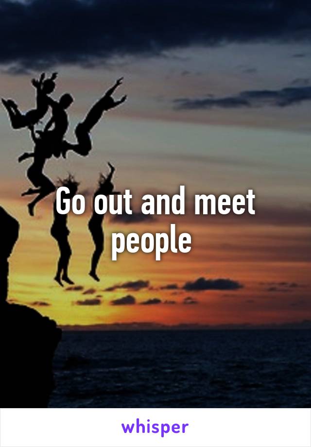 Go out and meet people 