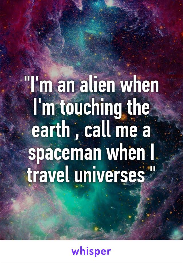 "I'm an alien when I'm touching the earth , call me a spaceman when I travel universes "