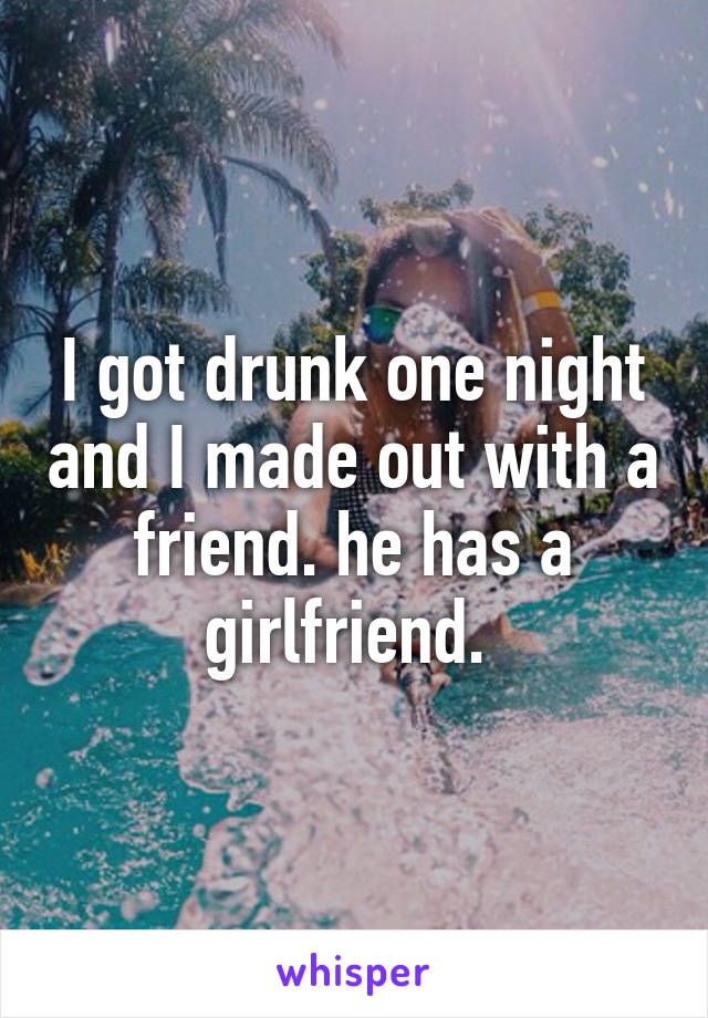 I got drunk one night and I made out with a friend. he has a girlfriend. 