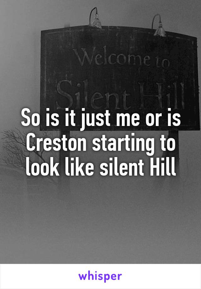 So is it just me or is Creston starting to look like silent Hill