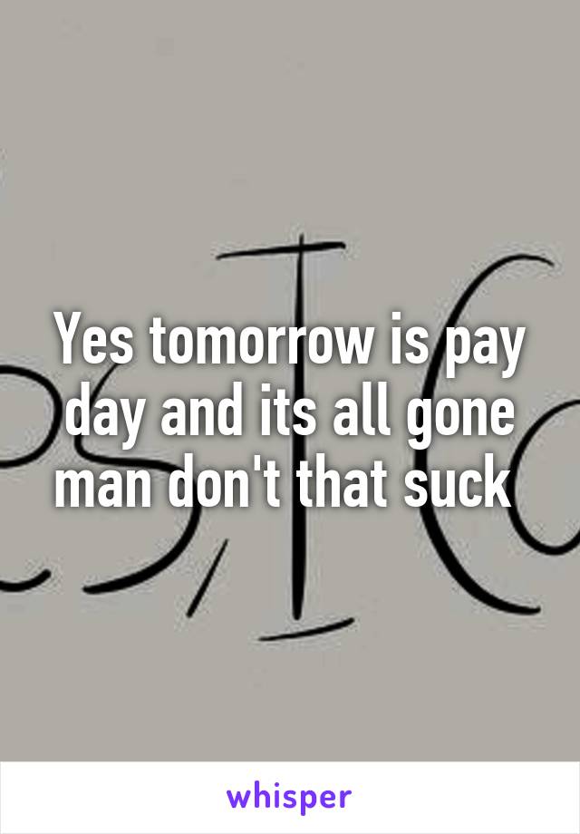 Yes tomorrow is pay day and its all gone man don't that suck 