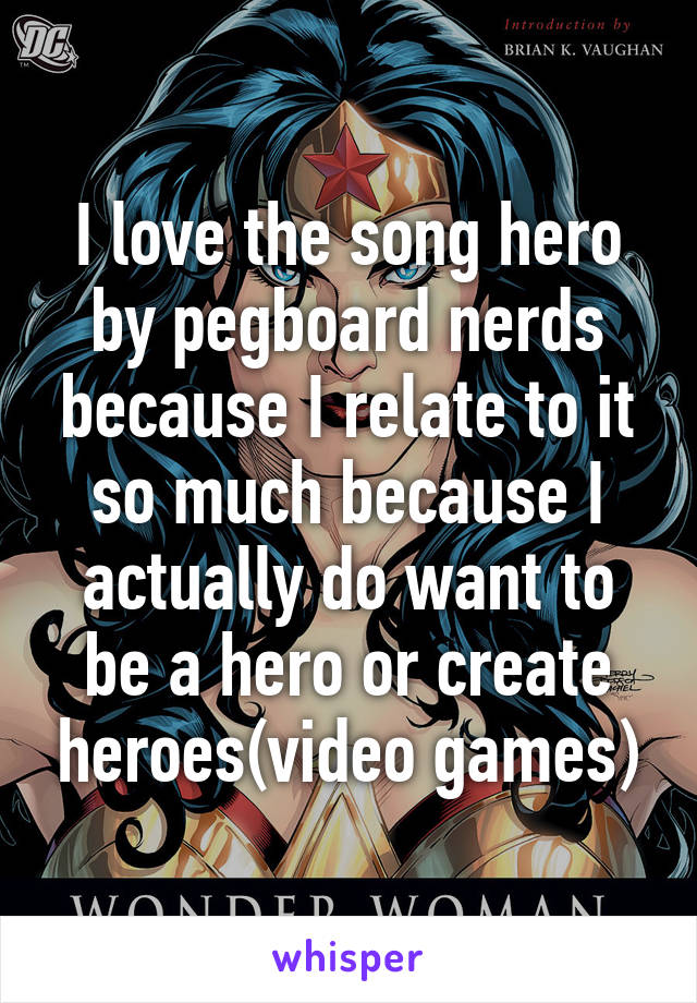 I love the song hero by pegboard nerds because I relate to it so much because I actually do want to be a hero or create heroes(video games)