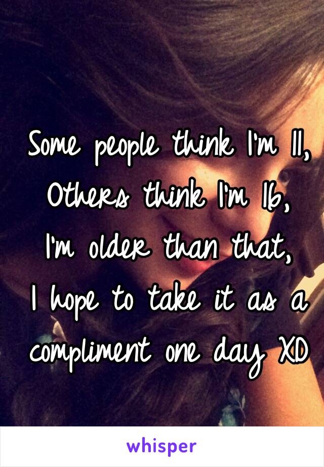 Some people think I'm 11,
Others think I'm 16, 
I'm older than that,
I hope to take it as a compliment one day XD