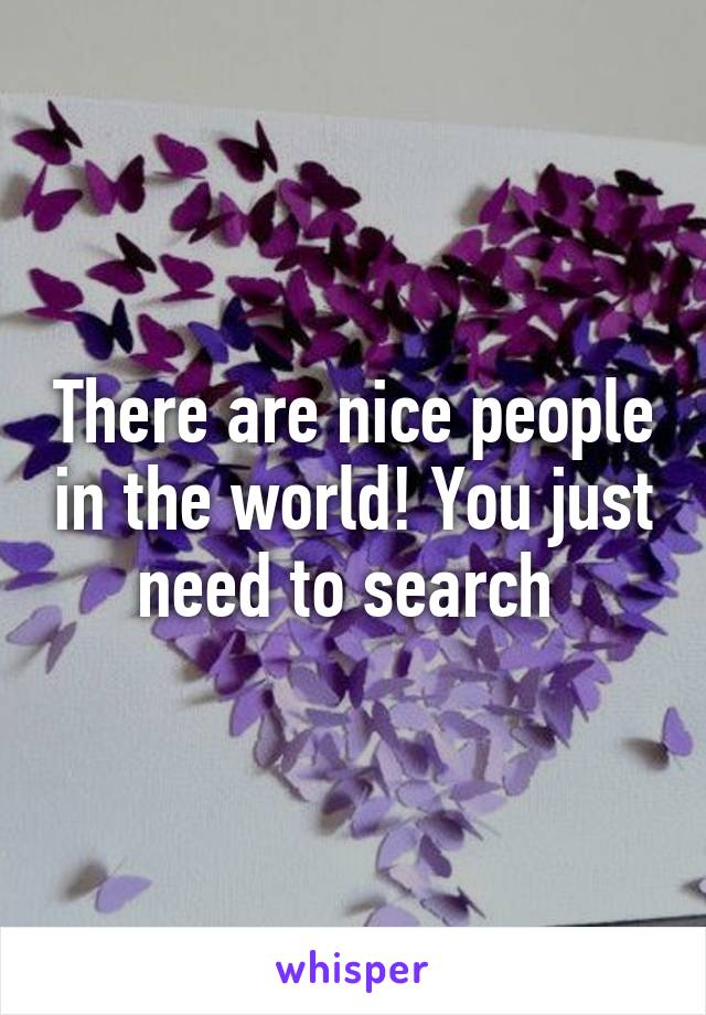 There are nice people in the world! You just need to search 