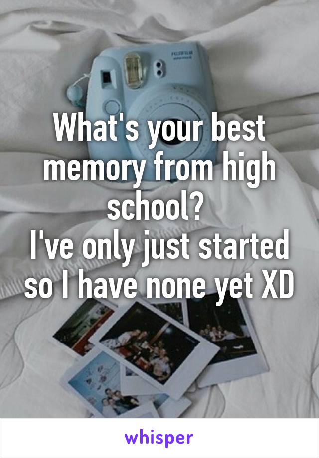 What's your best memory from high school? 
I've only just started so I have none yet XD 