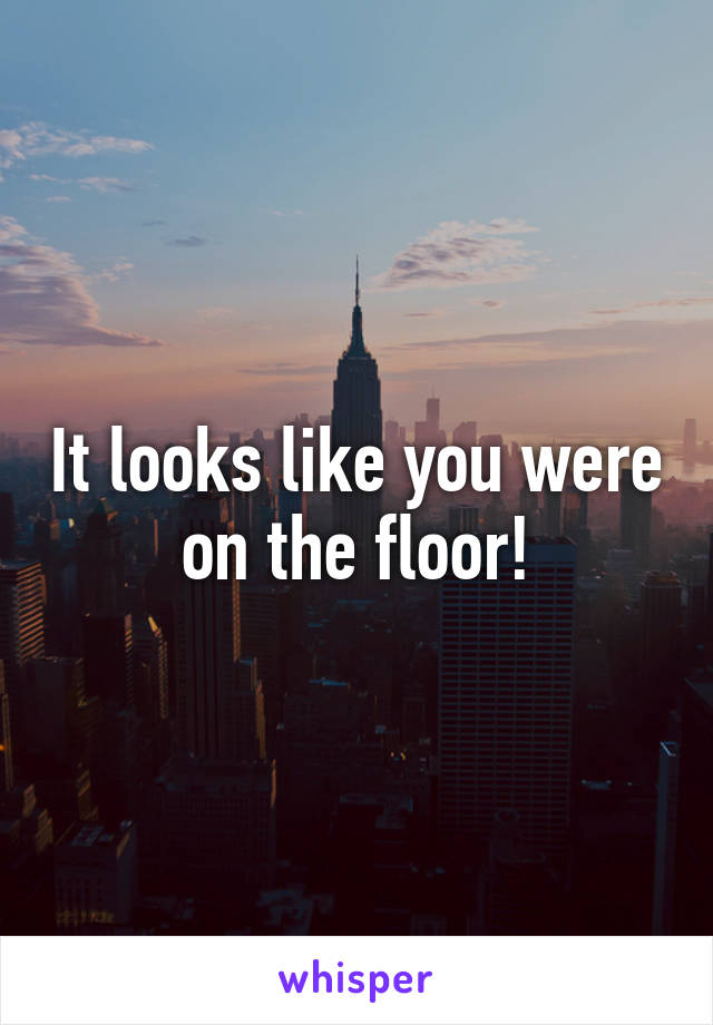 It looks like you were on the floor!