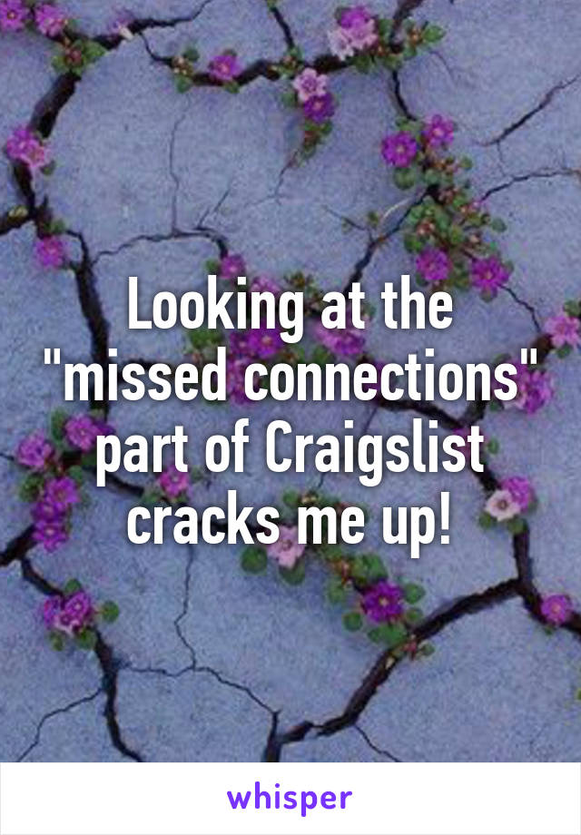 Looking at the "missed connections" part of Craigslist cracks me up!