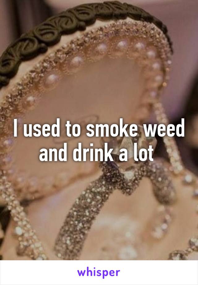 I used to smoke weed and drink a lot 