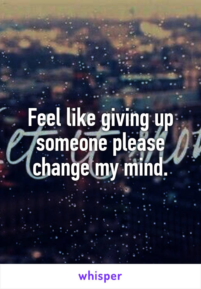 Feel like giving up someone please change my mind.