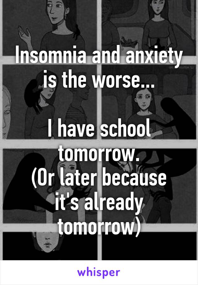 Insomnia and anxiety is the worse...

I have school tomorrow.
(Or later because it's already tomorrow)