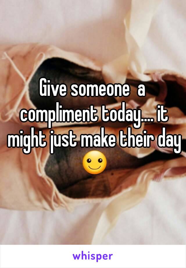 Give someone  a compliment today.... it might just make their day ☺