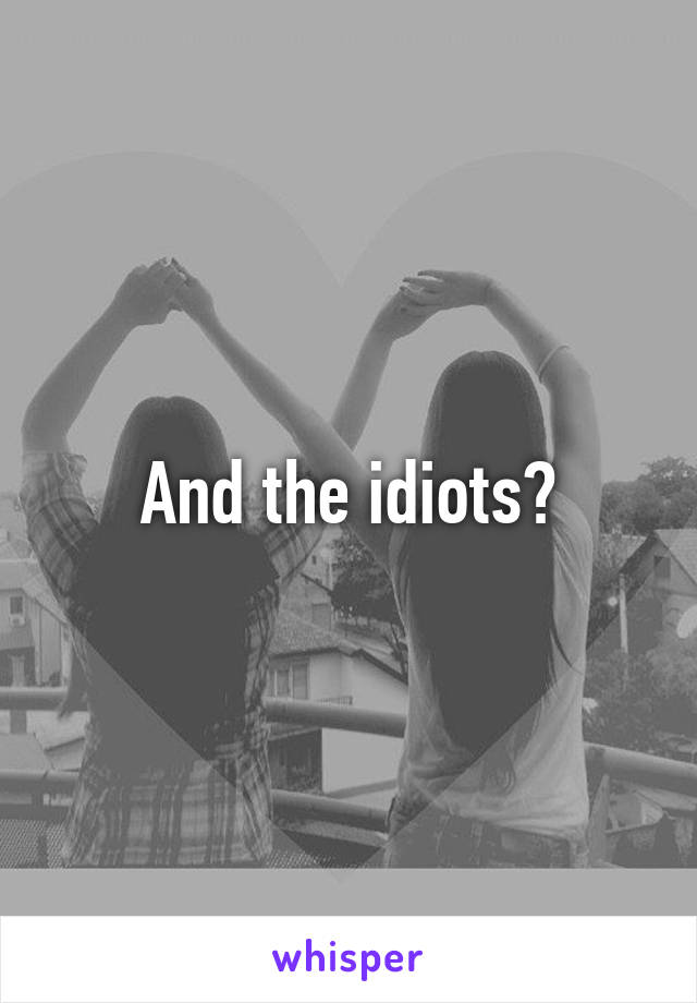 And the idiots?