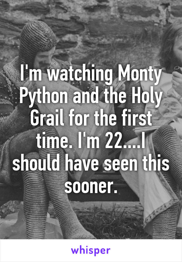 I'm watching Monty Python and the Holy Grail for the first time. I'm 22....I should have seen this sooner.