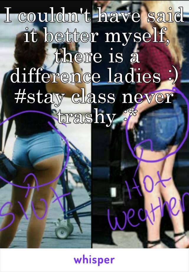 I couldn't have said it better myself, there is a difference ladies :) 
#stay class never trashy :*