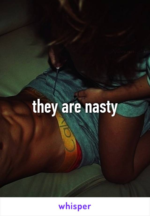 they are nasty