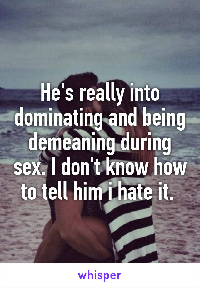 He's really into dominating and being demeaning during sex. I don't know how to tell him i hate it. 