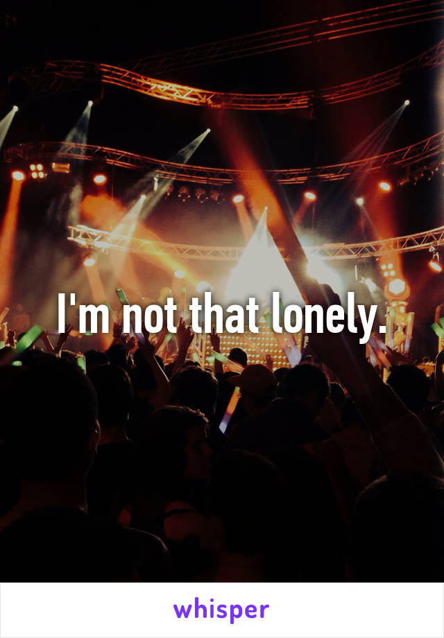 I'm not that lonely.