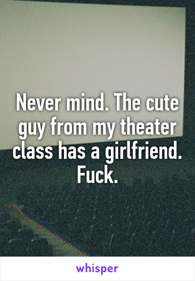 Never mind. The cute guy from my theater class has a girlfriend. Fuck.