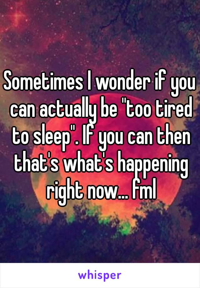 Sometimes I wonder if you can actually be "too tired to sleep". If you can then that's what's happening right now... fml