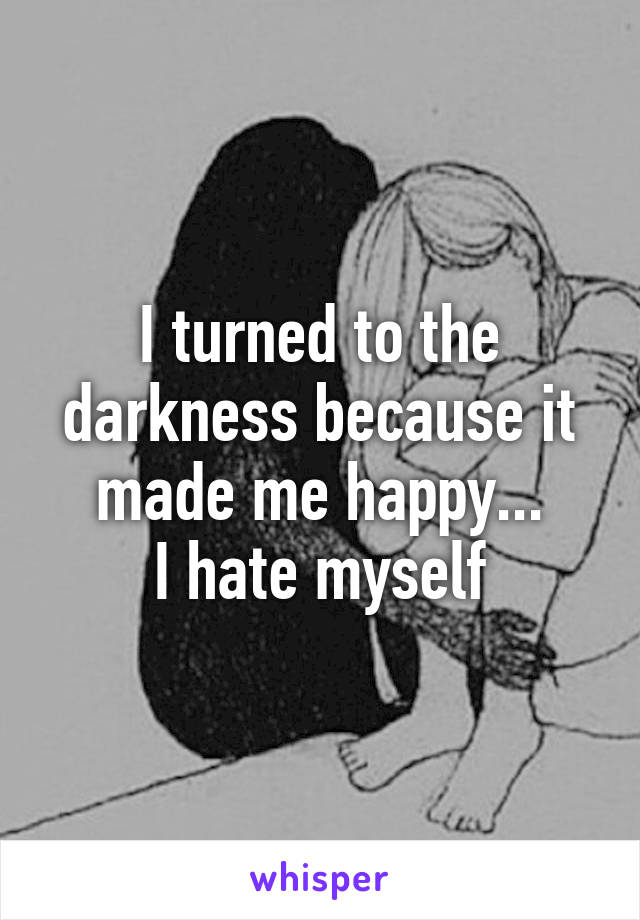 I turned to the darkness because it made me happy...
I hate myself