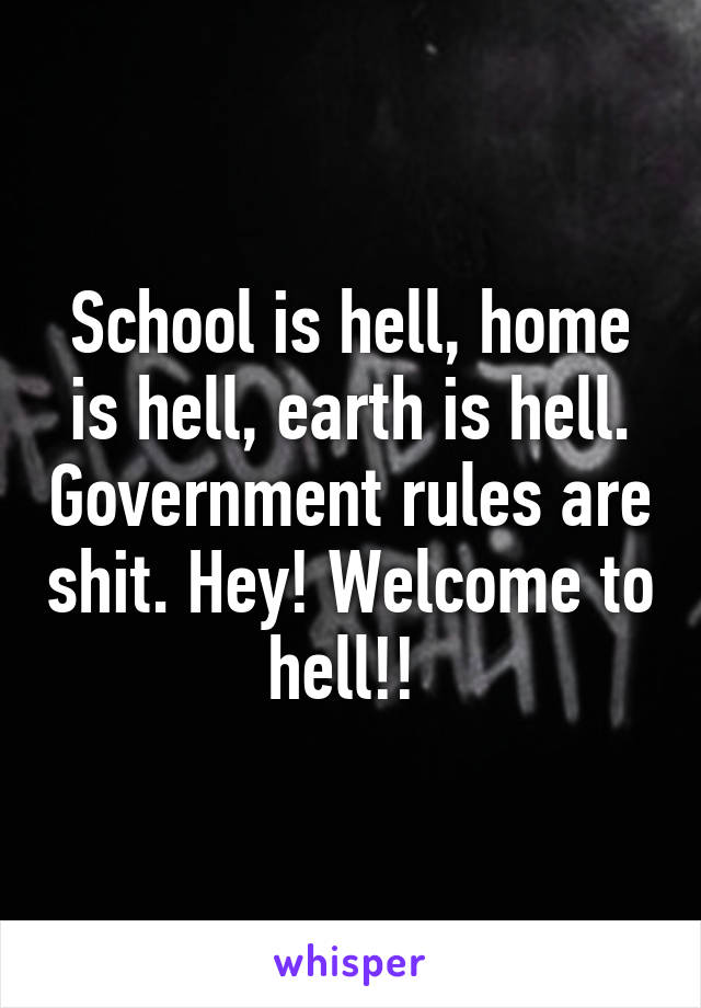 School is hell, home is hell, earth is hell. Government rules are shit. Hey! Welcome to hell!! 