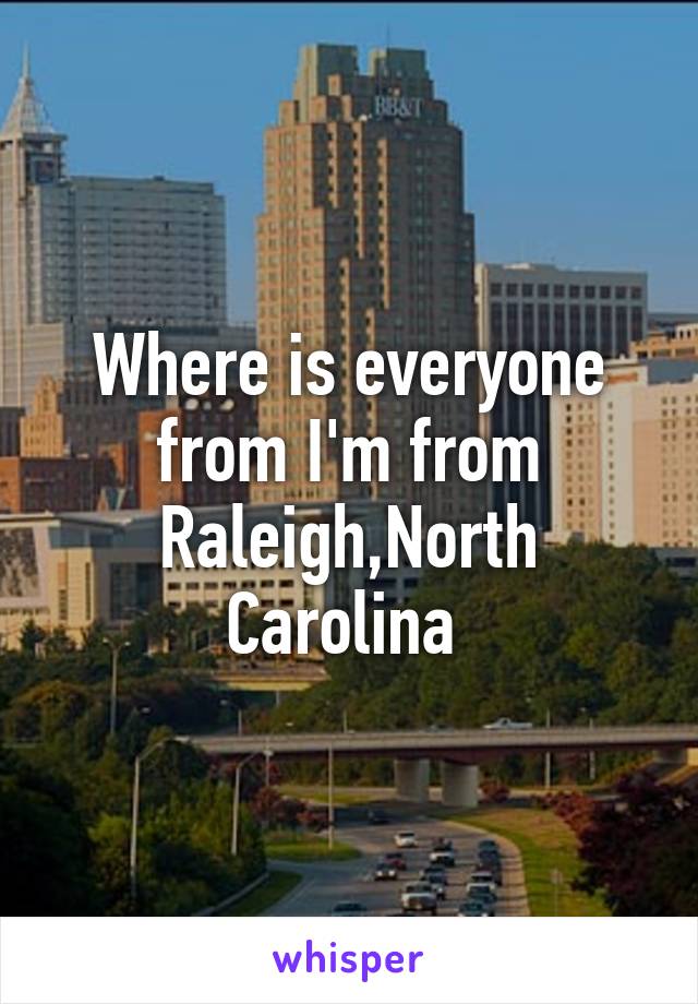 Where is everyone from I'm from Raleigh,North Carolina 