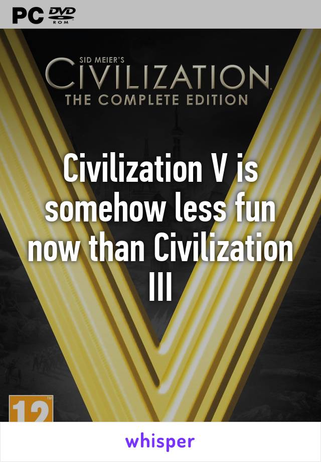 Civilization V is somehow less fun now than Civilization III