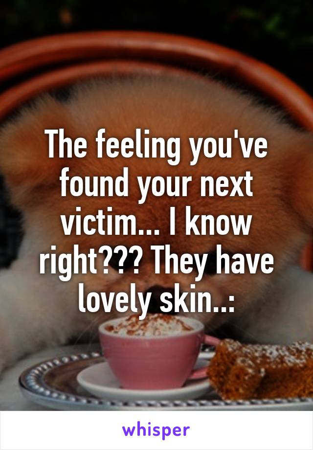 The feeling you've found your next victim... I know right??? They have lovely skin..: