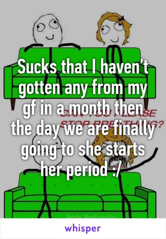 Sucks that I haven't gotten any from my gf in a month then the day we are finally going to she starts her period :/ 