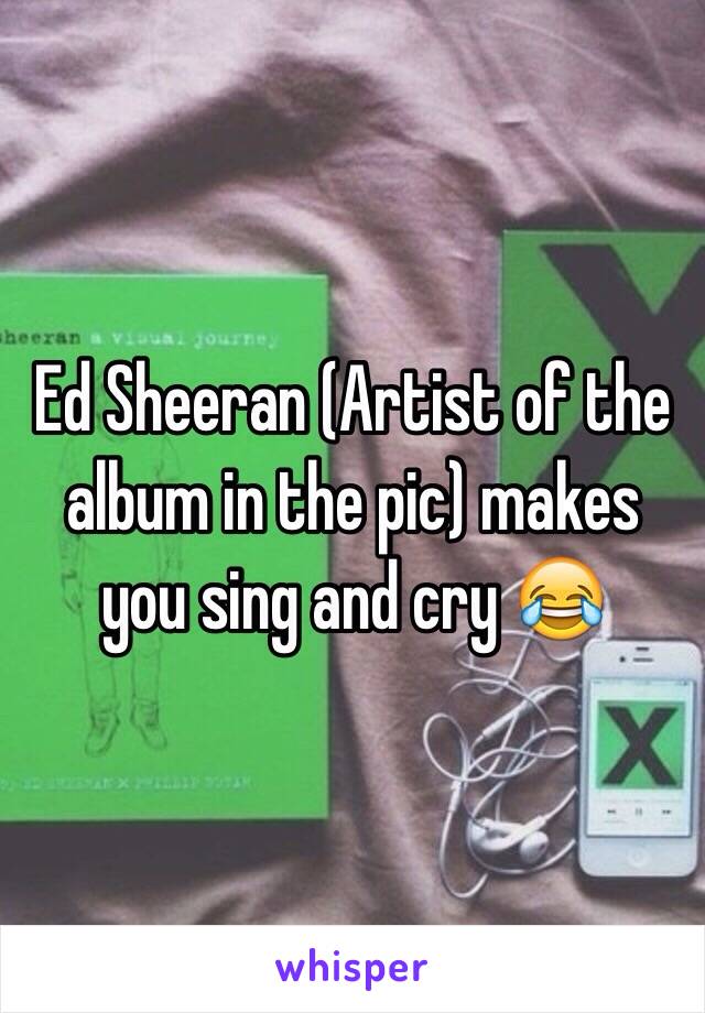 Ed Sheeran (Artist of the album in the pic) makes you sing and cry 😂