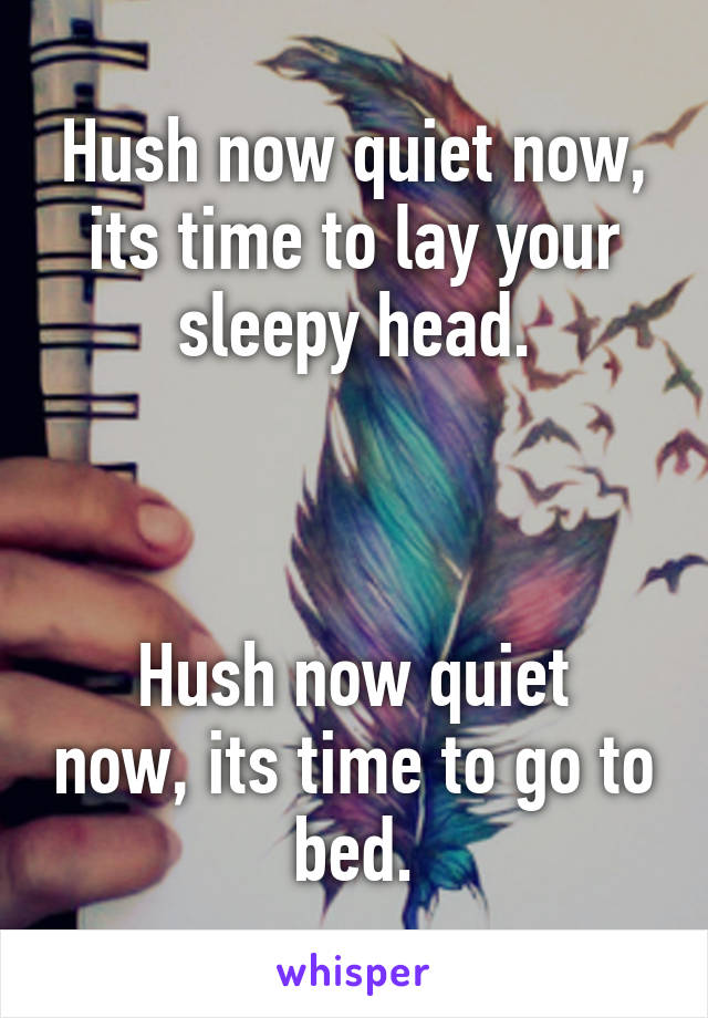 Hush now quiet now, its time to lay your sleepy head.



Hush now quiet now, its time to go to bed.