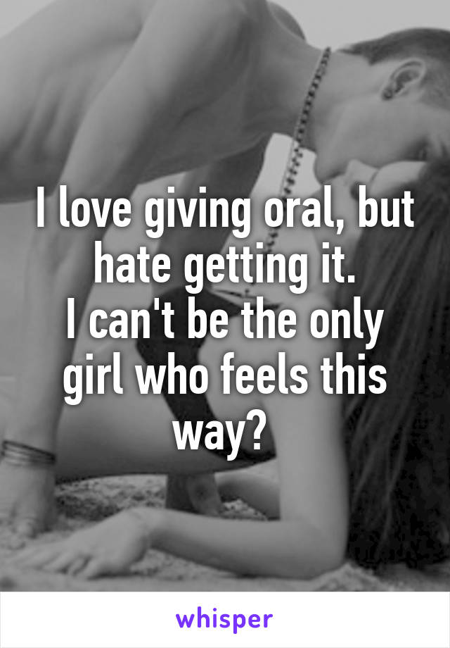 I love giving oral, but hate getting it.
I can't be the only girl who feels this way? 