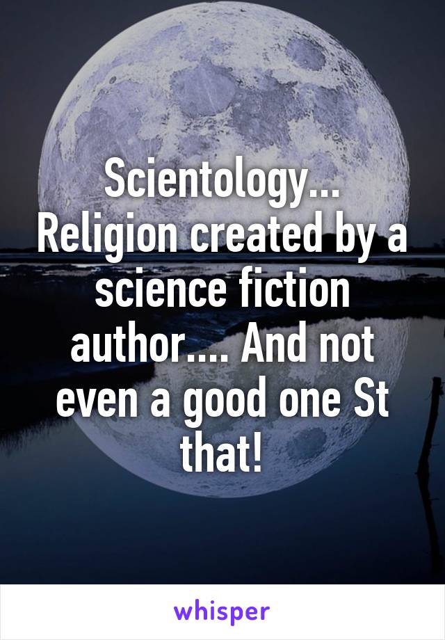 Scientology... Religion created by a science fiction author.... And not even a good one St that!