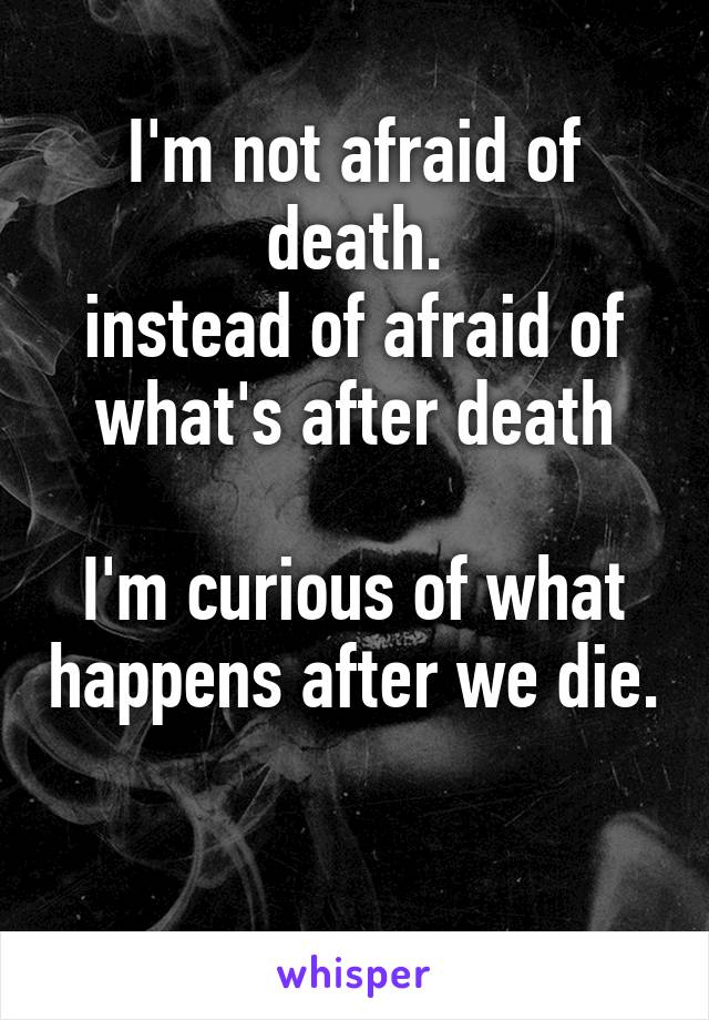 I'm not afraid of death.
instead of afraid of what's after death

I'm curious of what happens after we die.

