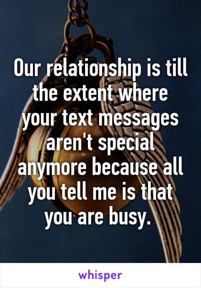 Our relationship is till the extent where your text messages aren't special anymore because all you tell me is that you are busy. 