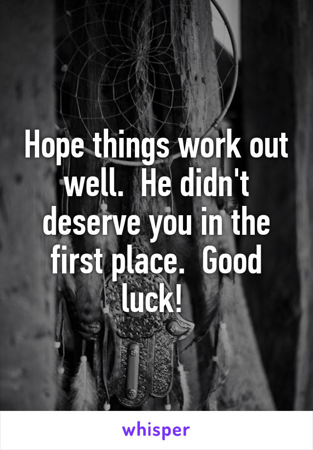 Hope things work out well.  He didn't deserve you in the first place.  Good luck! 