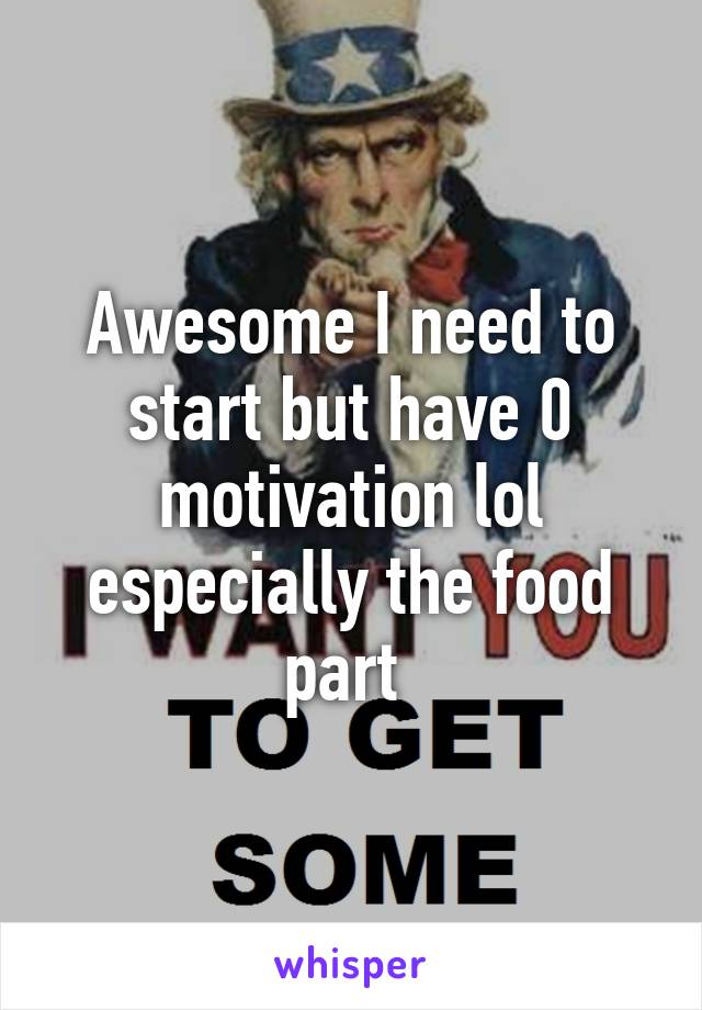 Awesome I need to start but have 0 motivation lol especially the food part 