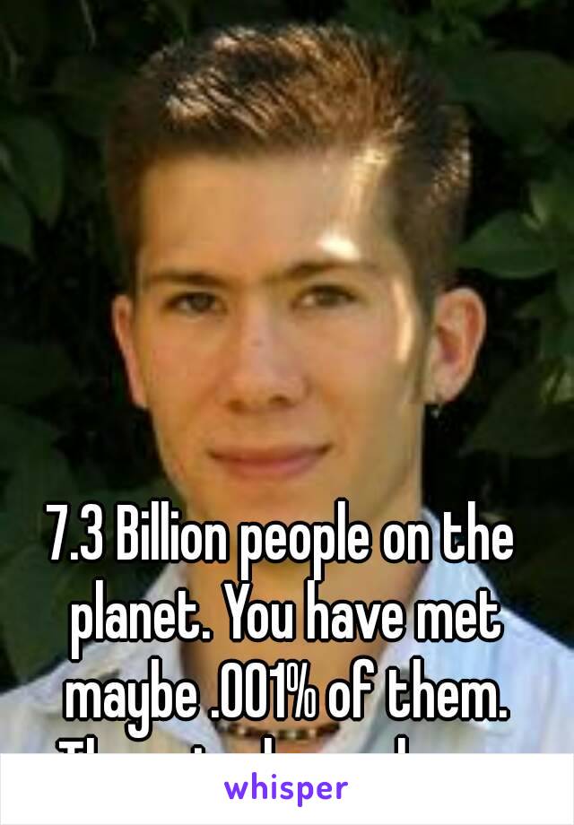 7.3 Billion people on the planet. You have met maybe .001% of them. There is always hope. 

