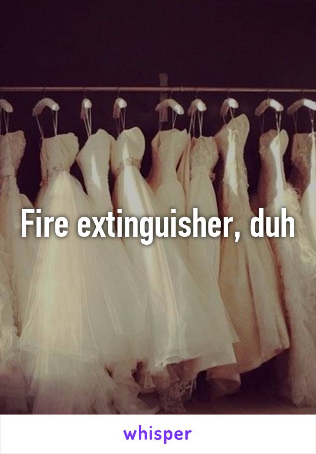 Fire extinguisher, duh