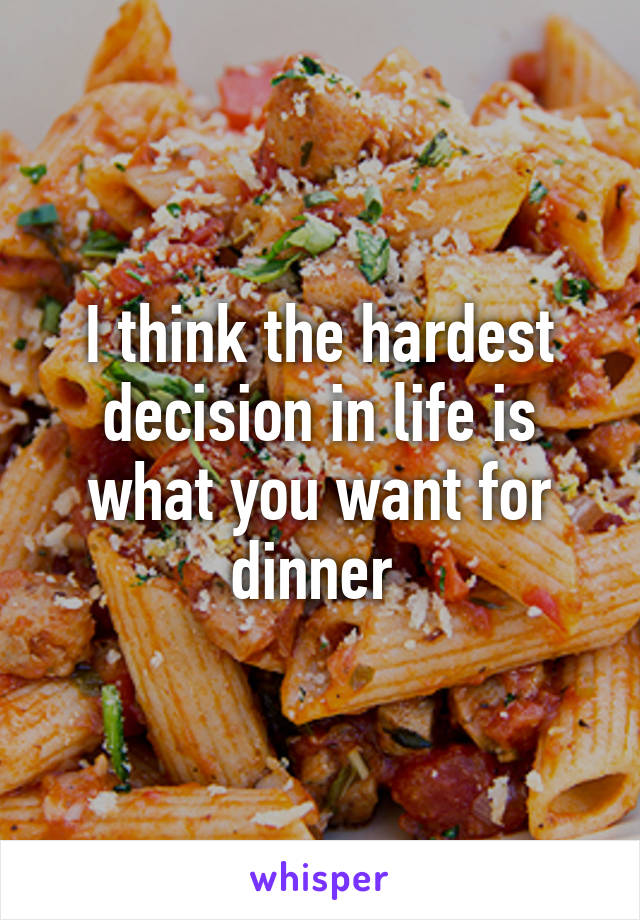 I think the hardest decision in life is what you want for dinner 