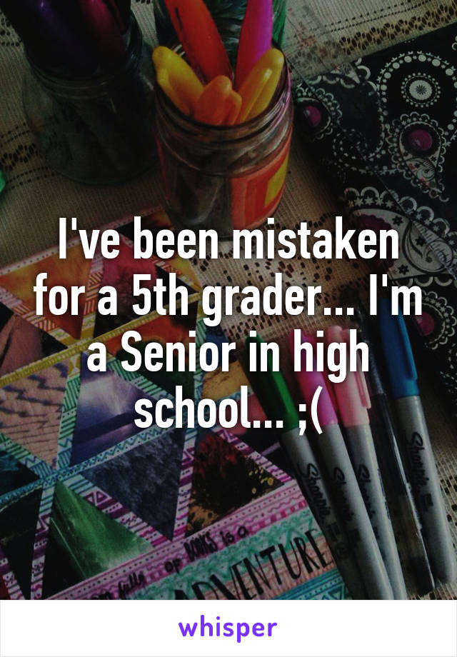 I've been mistaken for a 5th grader... I'm a Senior in high school... ;(