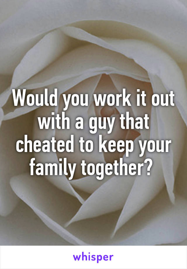 Would you work it out with a guy that cheated to keep your family together? 