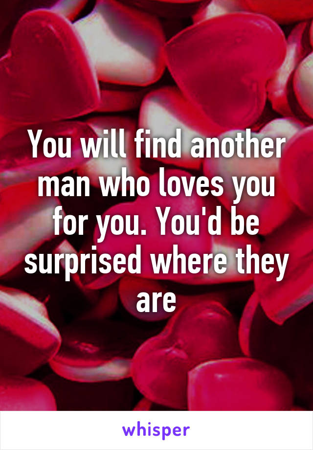 You will find another man who loves you for you. You'd be surprised where they are