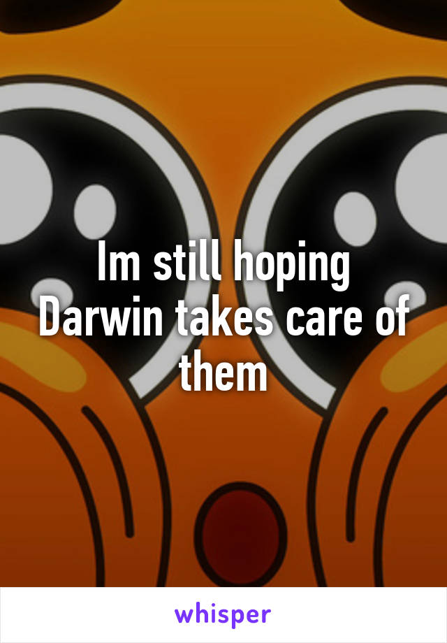 Im still hoping Darwin takes care of them